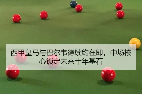 西甲皇马与巴尔韦德续约在即，中场核心锁定未来十年基石