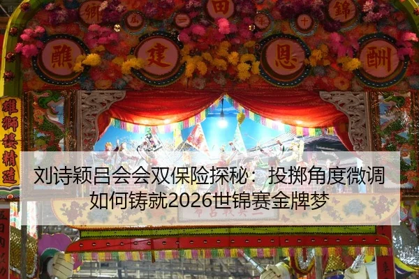 刘诗颖吕会会双保险探秘：投掷角度微调如何铸就2026世锦赛金牌梦