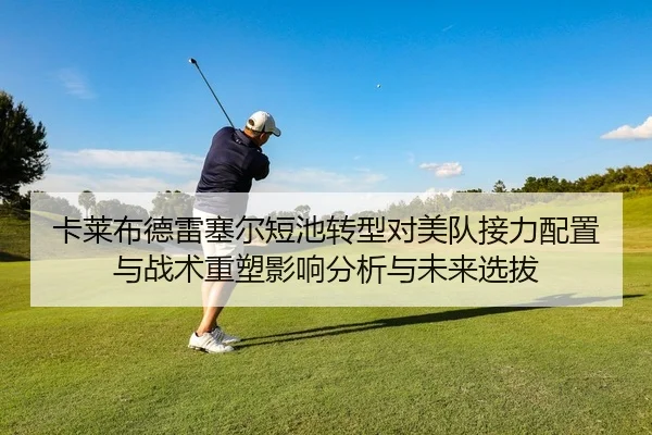 卡莱布德雷塞尔短池转型对美队接力配置与战术重塑影响分析与未来选拔